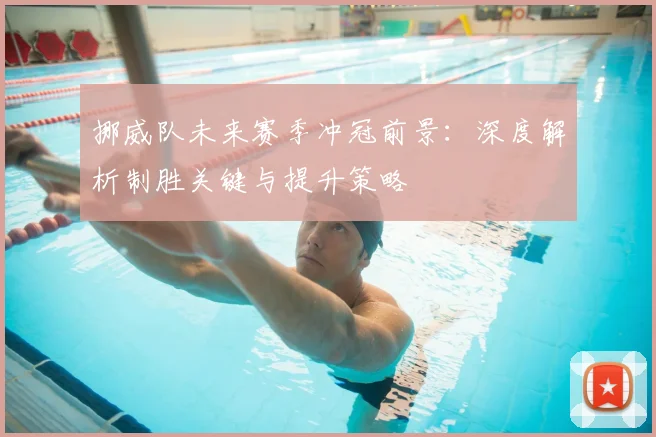 挪威队未来赛季冲冠前景：深度解析制胜关键与提升策略