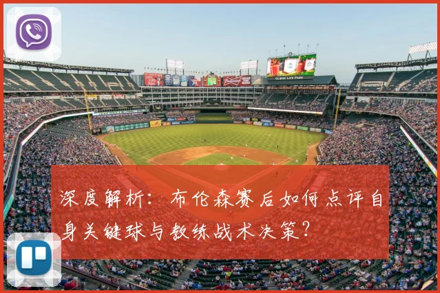 深度解析：布伦森赛后如何点评自身关键球与教练战术决策？