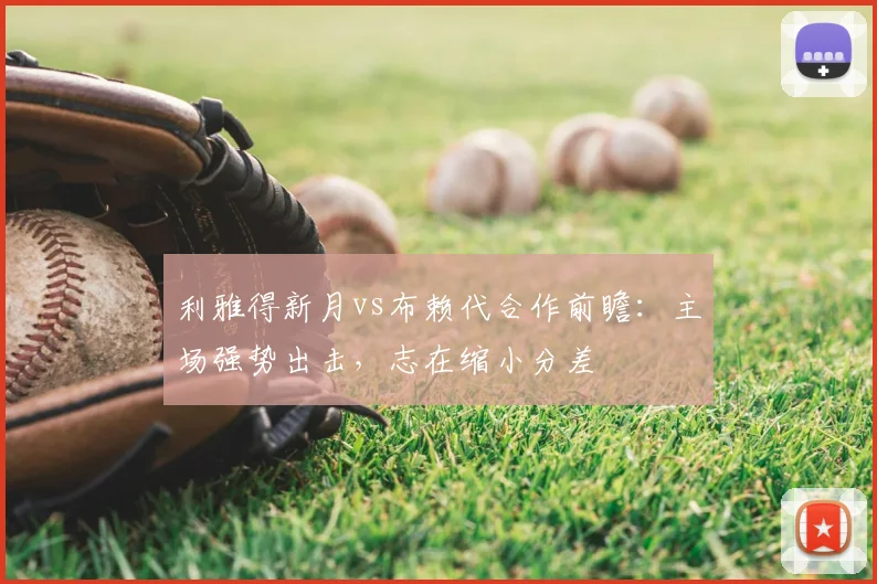 利雅得新月vs布赖代合作前瞻：主场强势出击，志在缩小分差