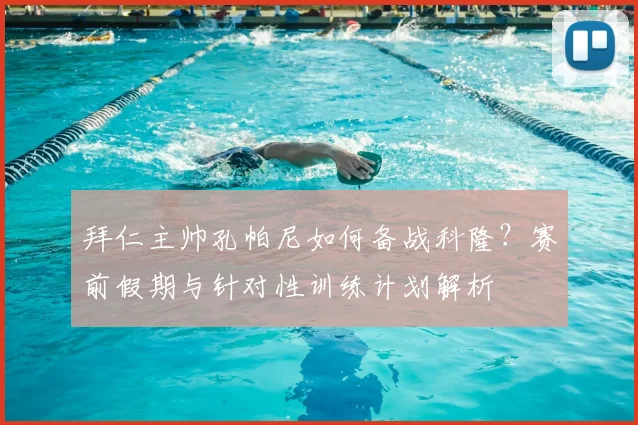 拜仁主帅孔帕尼如何备战科隆？赛前假期与针对性训练计划解析