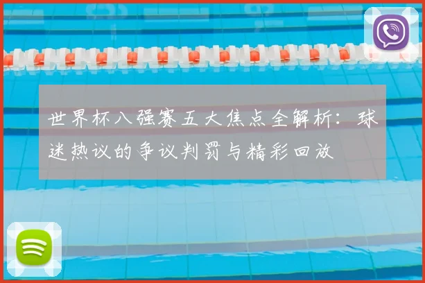 世界杯八强赛五大焦点全解析：球迷热议的争议判罚与精彩回放