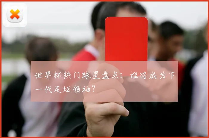世界杯热门球星盘点：谁将成为下一代足坛领袖？