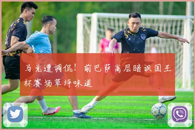 马竞遭调侃！前巴萨高层暗讽国王杯赛场草坪味道