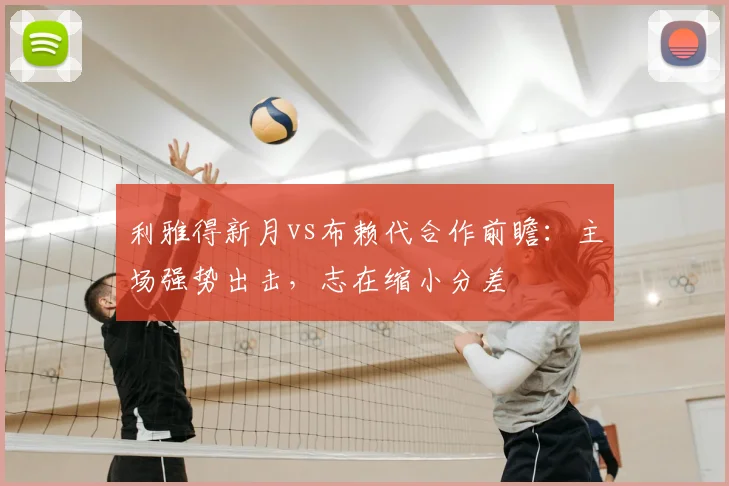 利雅得新月vs布赖代合作前瞻：主场强势出击，志在缩小分差