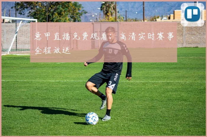 意甲直播免费观看：高清实时赛事全程放送