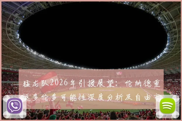 猛龙队2026年引援展望：伦纳德重返多伦多可能性深度分析及自由市场预测