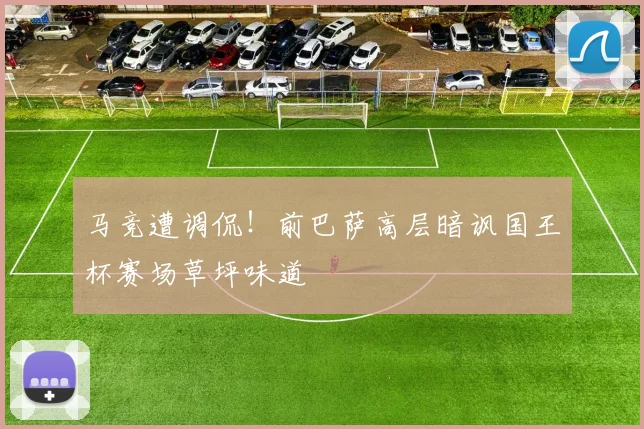 马竞遭调侃！前巴萨高层暗讽国王杯赛场草坪味道