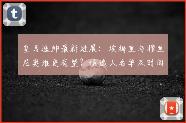 皇马选帅最新进展：埃梅里与穆里尼奥谁更有望？候选人名单及时间表分析