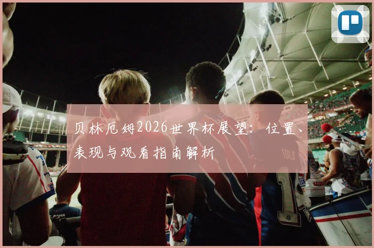 贝林厄姆2026世界杯展望：位置、表现与观看指南解析