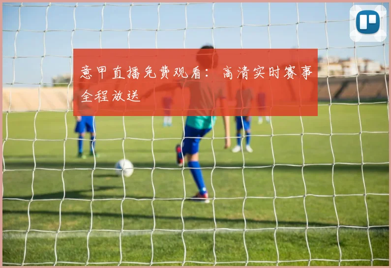 意甲直播免费观看：高清实时赛事全程放送