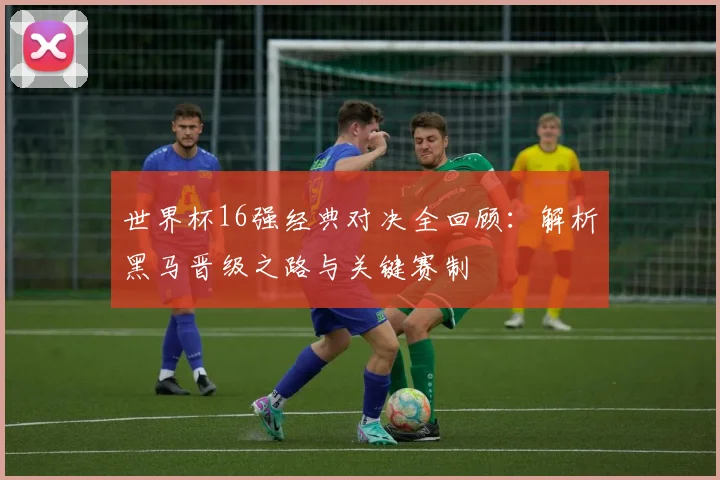 世界杯16强经典对决全回顾：解析黑马晋级之路与关键赛制