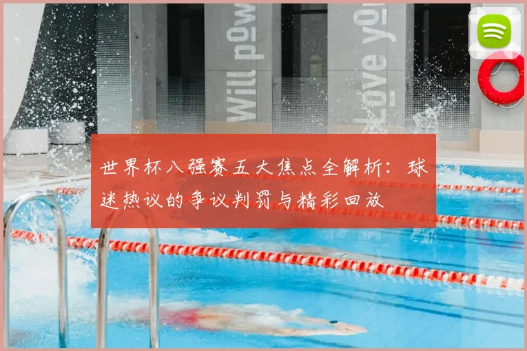 世界杯八强赛五大焦点全解析：球迷热议的争议判罚与精彩回放