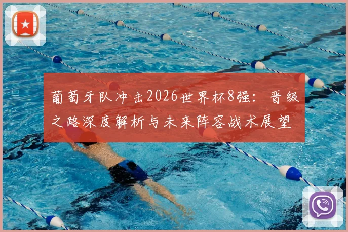 葡萄牙队冲击2026世界杯8强：晋级之路深度解析与未来阵容战术展望